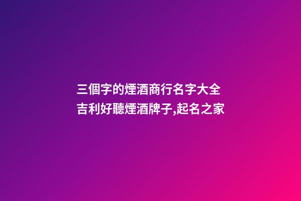 三個字的煙酒商行名字大全 吉利好聽煙酒牌子,起名之家-第1張-店鋪起名-玄機派